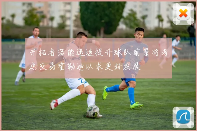 开拓者若能迅速提升球队前景将考虑交易霍勒迪以求更好发展