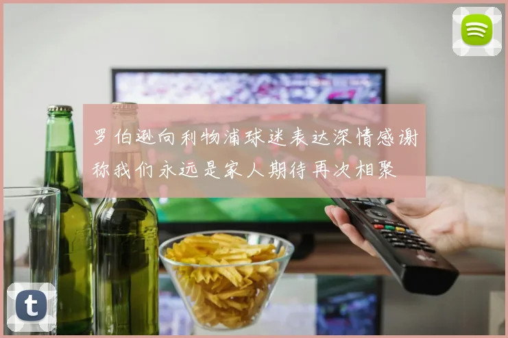 罗伯逊向利物浦球迷表达深情感谢称我们永远是家人期待再次相聚