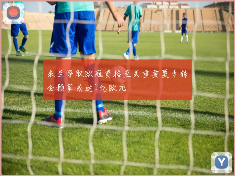 米兰争取欧冠资格至关重要夏季转会预算或达1亿欧元