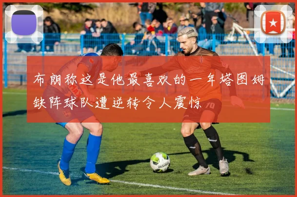 布朗称这是他最喜欢的一年塔图姆缺阵球队遭逆转令人震惊
