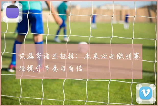 武磊寄语王钰栋：未来必赴欧洲赛场提升节奏与自信
