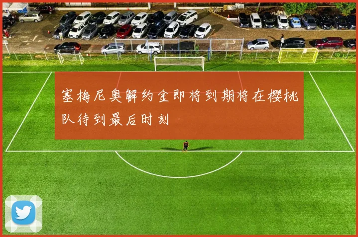 塞梅尼奥解约金即将到期将在樱桃队待到最后时刻