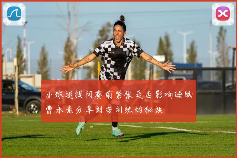 小球迷提问赛前紧张是否影响睡眠曹永竞分享刻苦训练的秘诀