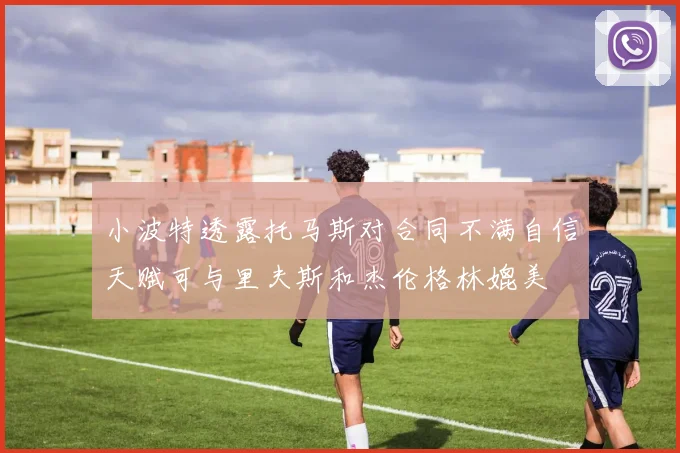 小波特透露托马斯对合同不满自信天赋可与里夫斯和杰伦格林媲美