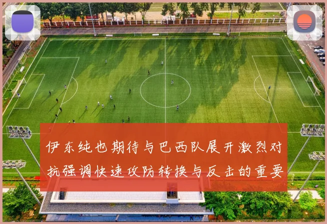伊东纯也期待与巴西队展开激烈对抗强调快速攻防转换与反击的重要性