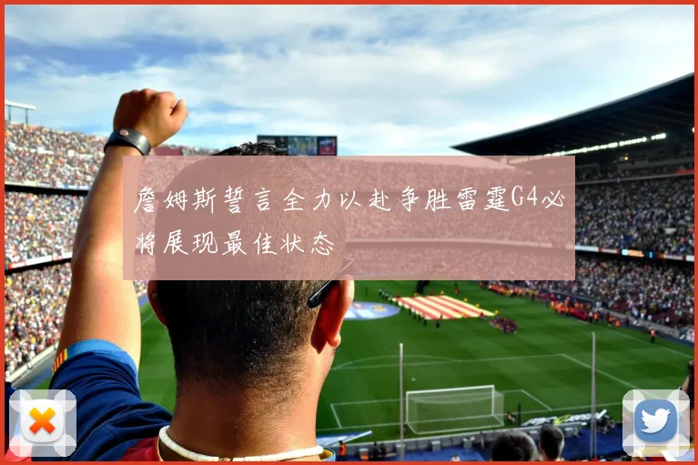 詹姆斯誓言全力以赴争胜雷霆G4必将展现最佳状态
