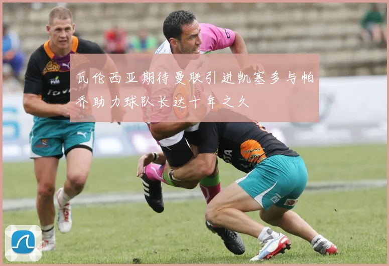 瓦伦西亚期待曼联引进凯塞多与帕乔助力球队长达十年之久