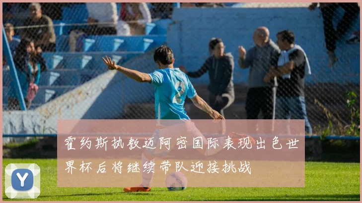 霍约斯执教迈阿密国际表现出色世界杯后将继续带队迎接挑战