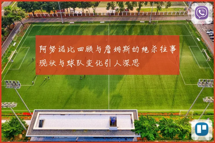 阿努诺比回顾与詹姆斯的绝杀往事现状与球队变化引人深思