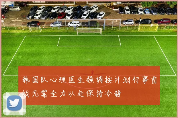 韩国队心理医生强调按计划行事首战无需全力以赴保持冷静