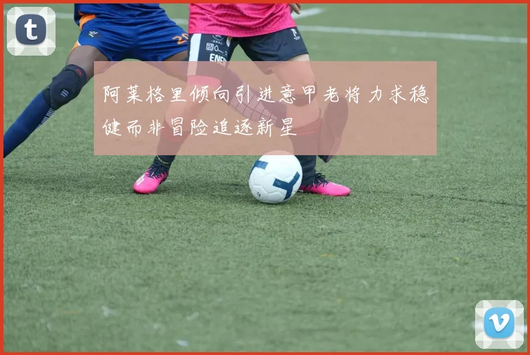 阿莱格里倾向引进意甲老将力求稳健而非冒险追逐新星