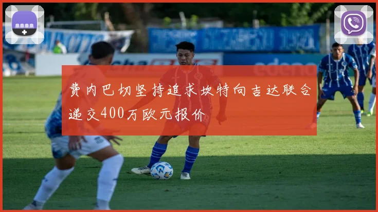 费内巴切坚持追求坎特向吉达联合递交400万欧元报价