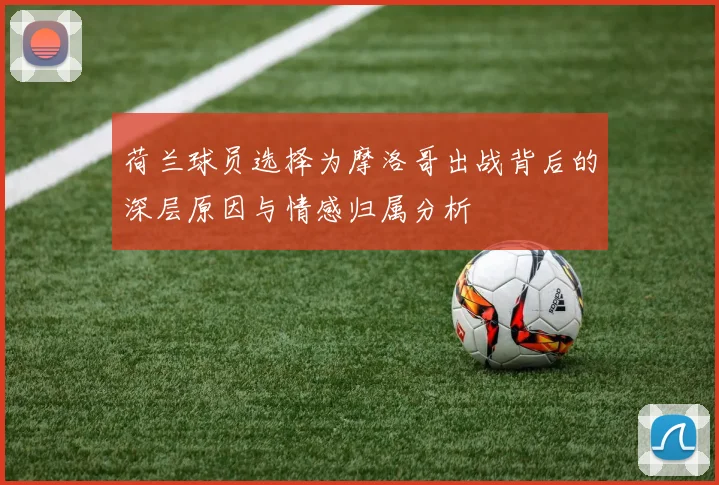 荷兰球员选择为摩洛哥出战背后的深层原因与情感归属分析