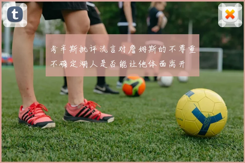 考辛斯批评流言对詹姆斯的不尊重不确定湖人是否能让他体面离开