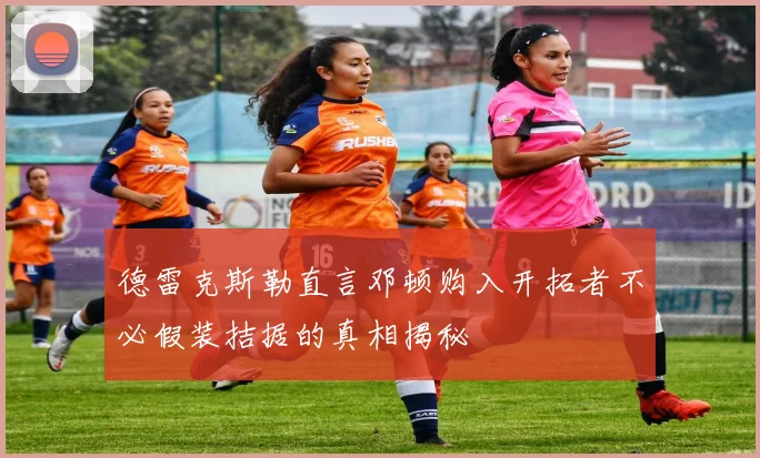 德雷克斯勒直言邓顿购入开拓者不必假装拮据的真相揭秘