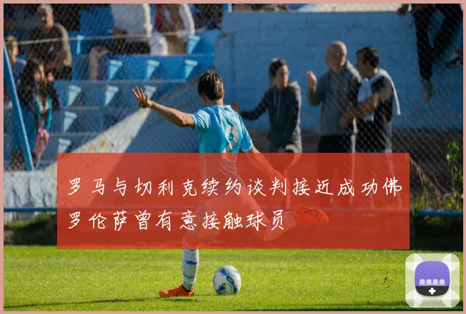 罗马与切利克续约谈判接近成功佛罗伦萨曾有意接触球员