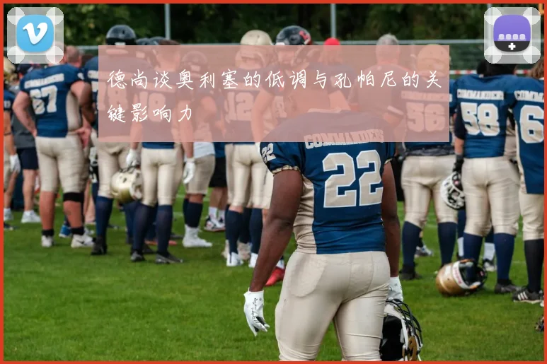 德尚谈奥利塞的低调与孔帕尼的关键影响力