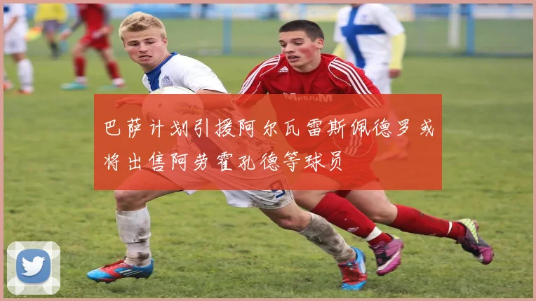 巴萨计划引援阿尔瓦雷斯佩德罗或将出售阿劳霍孔德等球员