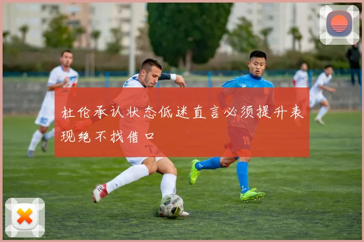 杜伦承认状态低迷直言必须提升表现绝不找借口