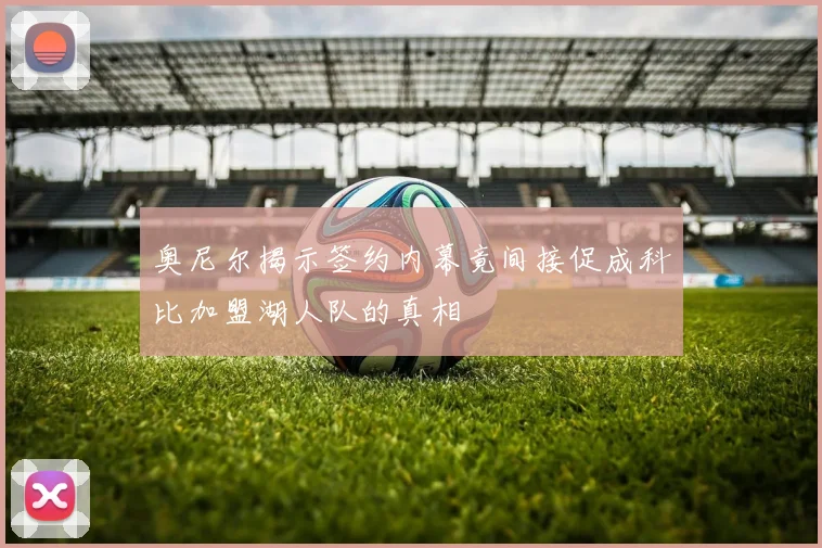 奥尼尔揭示签约内幕竟间接促成科比加盟湖人队的真相