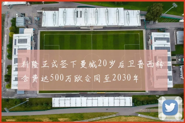 科隆正式签下曼城20岁后卫普西转会费达500万欧合同至2030年